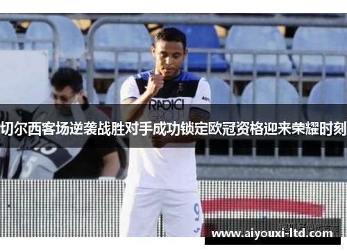 切尔西客场逆袭战胜对手成功锁定欧冠资格迎来荣耀时刻