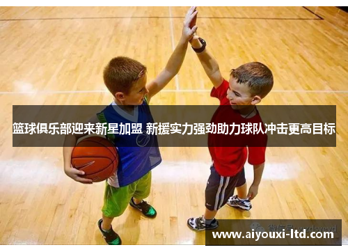 篮球俱乐部迎来新星加盟 新援实力强劲助力球队冲击更高目标