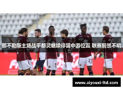那不勒斯主场战平都灵继续停留中游位置 联赛前景不明