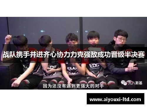 战队携手并进齐心协力力克强敌成功晋级半决赛