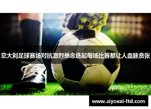 意大利足球赛场对抗激烈悬念迭起每场比赛都让人血脉贲张