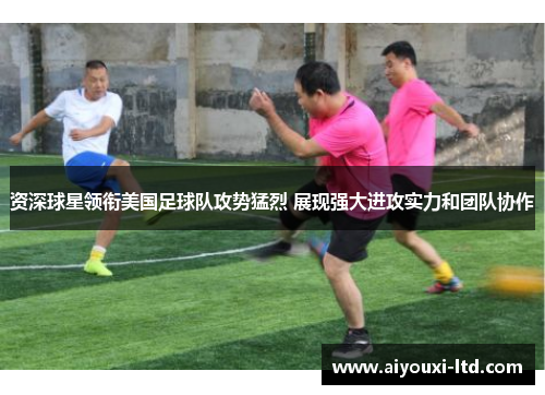 资深球星领衔美国足球队攻势猛烈 展现强大进攻实力和团队协作