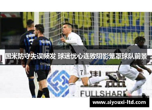 国米防守失误频发 球迷忧心连败阴影笼罩球队前景