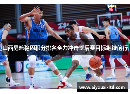 山西男篮稳固积分排名全力冲击季后赛目标继续前行