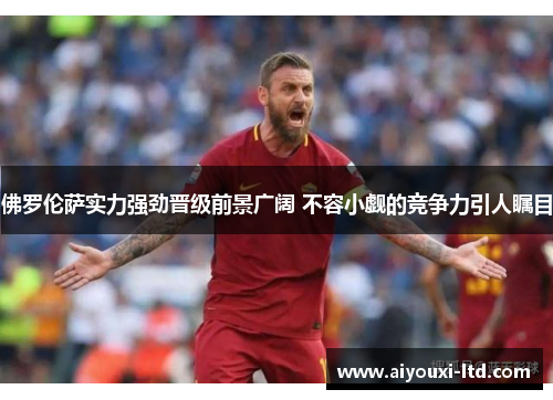 佛罗伦萨实力强劲晋级前景广阔 不容小觑的竞争力引人瞩目