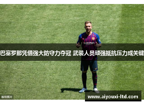 巴塞罗那凭借强大防守力夺冠 武装人员顽强抵抗压力成关键
