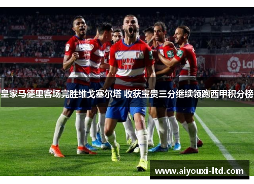 皇家马德里客场完胜维戈塞尔塔 收获宝贵三分继续领跑西甲积分榜